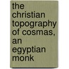 The Christian Topography Of Cosmas, An Egyptian Monk door Cosmas Indicopleustes