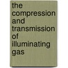 The Compression And Transmission Of Illuminating Gas by Edward Austin Rix