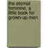 The Eternal Feminine. A Little Book For Grown-Up Men