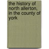 The History Of North Allerton, In The County Of York by James Langdale Crosfield
