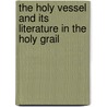 The Holy Vessel And Its Literature In The Holy Grail door Professor Arthur Edward Waite
