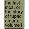 The Last Inca, Or The Story Of Tupac Amaru, Volume I by Jose Gabriel De Tupac-Amaru