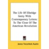 The Life of Elbridge Gerry with Contemporary Letters by James Trecothick Austin