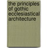 The Principles Of Gothic Ecclesiastical Architecture by Matthew Holbeche Bloxam