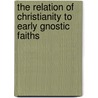 The Relation Of Christianity To Early Gnostic Faiths door Ralph Shirley