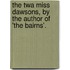 The Twa Miss Dawsons, By The Author Of 'The Bairns'.