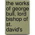 The Works Of George Bull, Lord Bishop Of St. David's