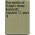 The Works Of Hubert Howe Bancroft, Volume 11, Part 3