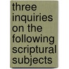 Three Inquiries On The Following Scriptural Subjects by Walter Balfour