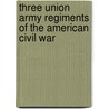 Three Union Army Regiments Of The American Civil War by George H. Pettis