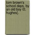 Tom Brown's School Days, by an Old Boy £T. Hughes].