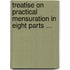 Treatise on Practical Mensuration in Eight Parts ...