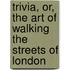 Trivia, Or, The Art Of Walking The Streets Of London