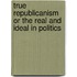 True Republicanism Or The Real And Ideal In Politics