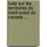 Tude Sur Les Territoires Du Nord-Ouest Du Canada ... door Jean Chrysostome Langelier