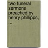 Two Funeral Sermons Preached By Henry Phillipps, ... door Onbekend