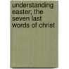 Understanding Easter; The Seven Last Words of Christ door D. Kevin Jones