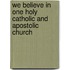 We Believe in One Holy Catholic and Apostolic Church