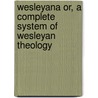 Wesleyana Or, a Complete System of Wesleyan Theology by John Wesley