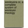 Wesleyana Or, a Complete System of Wesleyan Theology door John Wesley