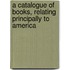 A Catalogue Of Books, Relating Principally To America