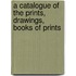 A Catalogue Of The Prints, Drawings, Books Of Prints
