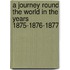 A Journey Round The World In The Years 1875-1876-1877