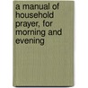 A Manual Of Household Prayer, For Morning And Evening door William John Deane