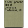 A Seal Upon The Lips Of Unitarians, Trinitarians, Etc by Robert Hindmarsh