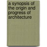 A Synopsis Of The Origin And Progress Of Architecture door William J. Smith