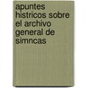 Apuntes Histricos Sobre El Archivo General de Simncas by Francisco Romero Castilla y. De Perosso