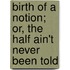 Birth of a Notion; Or, the Half Ain't Never Been Told