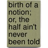 Birth of a Notion; Or, the Half Ain't Never Been Told door Bill Harris