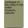Catalogue Of The Coins In The Indian Museum, Calcutta by Indian Museum