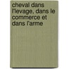 Cheval Dans L'Levage, Dans Le Commerce Et Dans L'Arme by Philippe Stiegelmann
