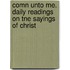 Comn Unto Me. Daily Readings On Tne Sayings Of Christ