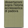 Dissertazioni Sopra L'Istoria Ecclesiastica Di Padova by Francesco Scip Orologio