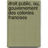 Droit Public, Ou, Gouvernement Des Colonies Franoises