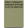 Elbert Hubbard's Selected Writings (V.6) Fra Elbertus door Fra Elbert Hubbard