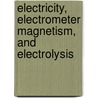Electricity, Electrometer Magnetism, and Electrolysis by William Napier Shaw