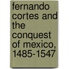 Fernando Cortes and the Conquest of Mexico, 1485-1547 door Francis Augustus Macnutt