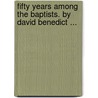 Fifty Years Among The Baptists. By David Benedict ... door David Benedict