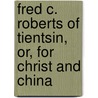 Fred C. Roberts Of Tientsin, Or, For Christ And China by Mary Isabella Bryson