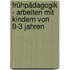 Frühpädagogik - Arbeiten mit Kindern von 0-3 Jahren