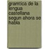 Gramtica de La Lengua Castellana Segun Ahora Se Habla