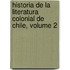 Historia de La Literatura Colonial de Chile, Volume 2