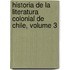Historia de La Literatura Colonial de Chile, Volume 3
