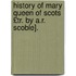 History of Mary Queen of Scots £Tr. by A.R. Scoble].
