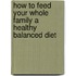 How To Feed Your Whole Family A Healthy Balanced Diet
