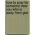 How To Pray For Someone Near You Who Is Away From God